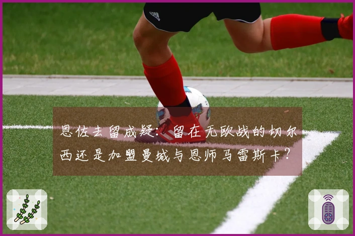 恩佐去留成疑：留在无欧战的切尔西还是加盟曼城与恩师马雷斯卡？