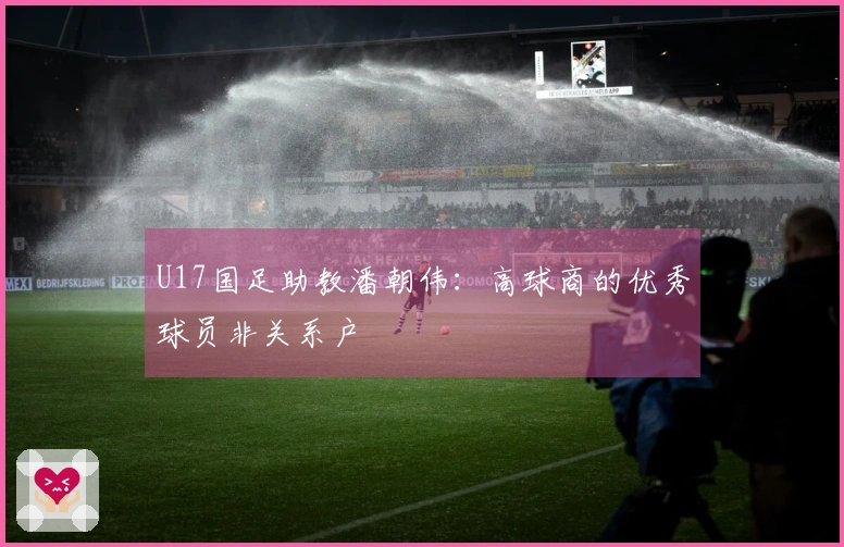 U17国足助教潘朝伟：高球商的优秀球员非关系户