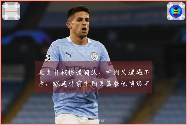 北京首钢惨遭淘汰，许利民遭遇不幸，球迷对前中国男篮教练愤怒不已