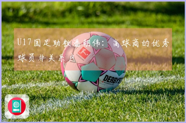 U17国足助教潘朝伟：高球商的优秀球员非关系户